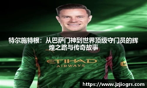 特尔施特根：从巴萨门神到世界顶级守门员的辉煌之路与传奇故事